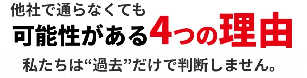 他社で通らなくても可能性がある4つの理由 私たちは“過去”だけで判断しません。